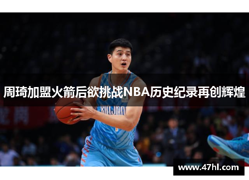 周琦加盟火箭后欲挑战NBA历史纪录再创辉煌